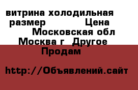 витрина холодильная -6 6 размер200 -110 › Цена ­ 25 000 - Московская обл., Москва г. Другое » Продам   